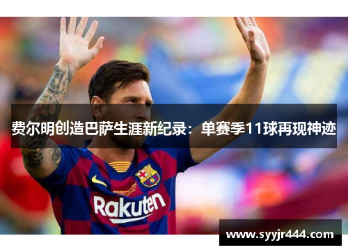 费尔明创造巴萨生涯新纪录：单赛季11球再现神迹